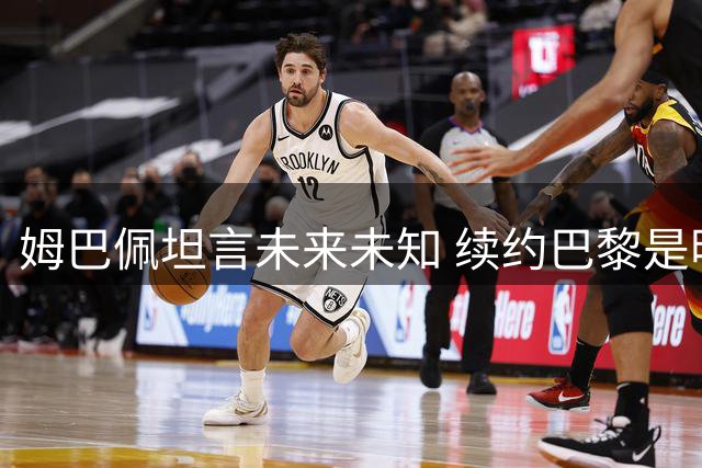 姆巴佩坦言未来未知 续约巴黎是明智之选