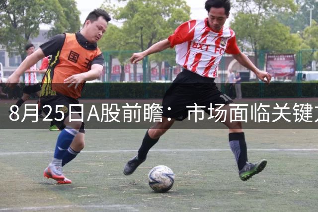 8月25日A股前瞻：市场面临关键方向选择